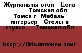 Журнальны стол › Цена ­ 1 500 - Томская обл., Томск г. Мебель, интерьер » Столы и стулья   . Томская обл.